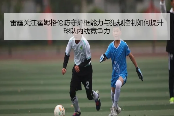 雷霆关注霍姆格伦防守护框能力与犯规控制如何提升球队内线竞争力