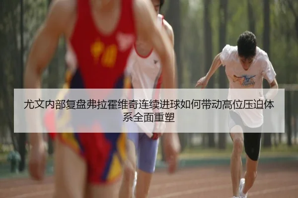 尤文内部复盘弗拉霍维奇连续进球如何带动高位压迫体系全面重塑