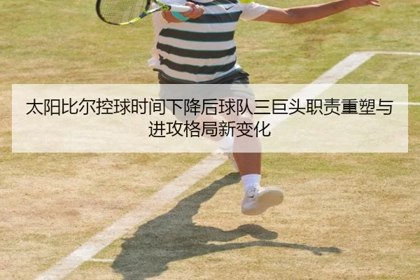 太阳比尔控球时间下降后球队三巨头职责重塑与进攻格局新变化