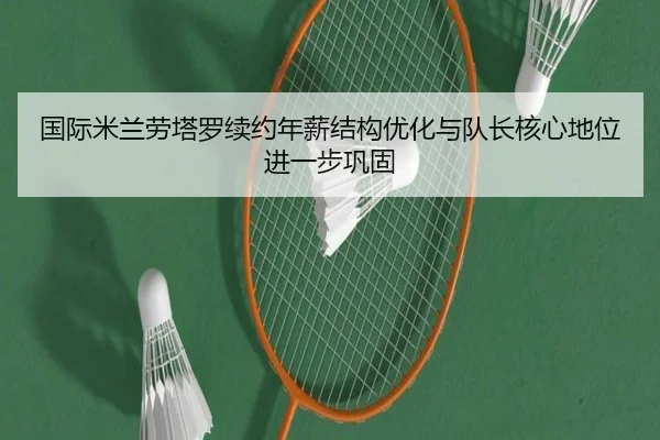 国际米兰劳塔罗续约年薪结构优化与队长核心地位进一步巩固
