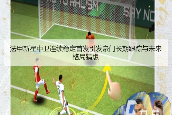 法甲新星中卫连续稳定首发引发豪门长期跟踪与未来格局猜想
