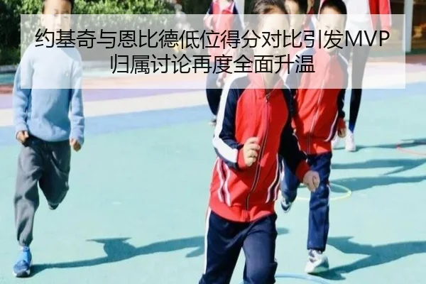 约基奇与恩比德低位得分对比引发MVP归属讨论再度全面升温